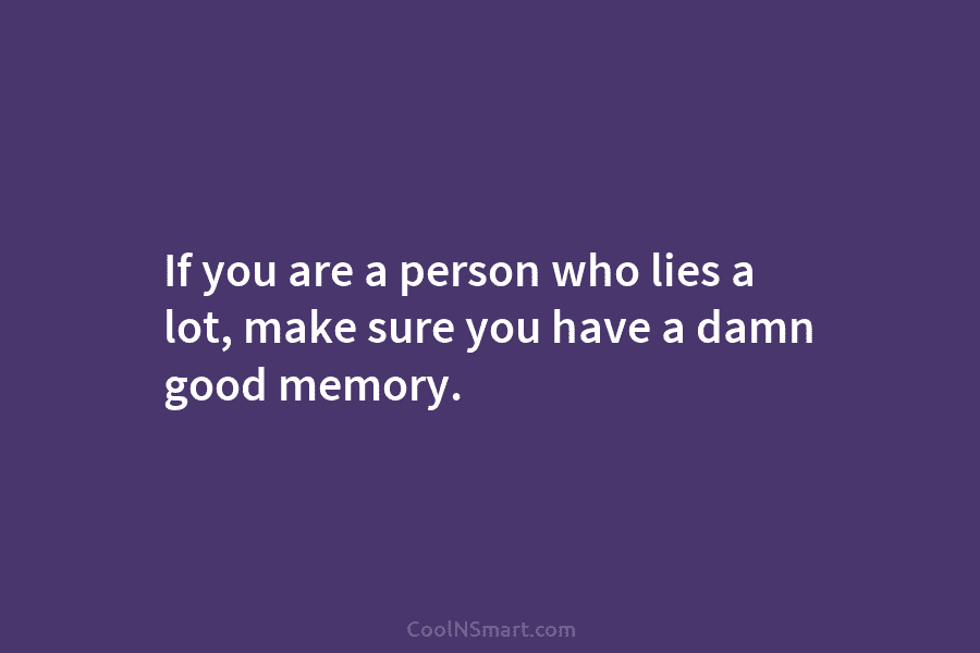 If you are a person who lies a lot, make sure you have a damn...