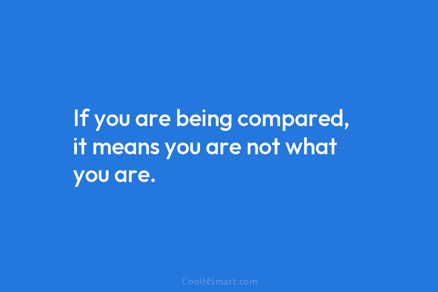 If you are being compared, it means you are not what you are.