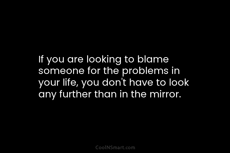 If you are looking to blame someone for the problems in your life, you don’t have to look any further...