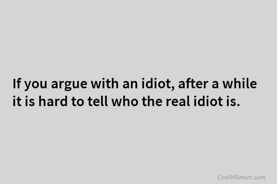 If you argue with an idiot, after a while it is hard to tell who the real idiot is.