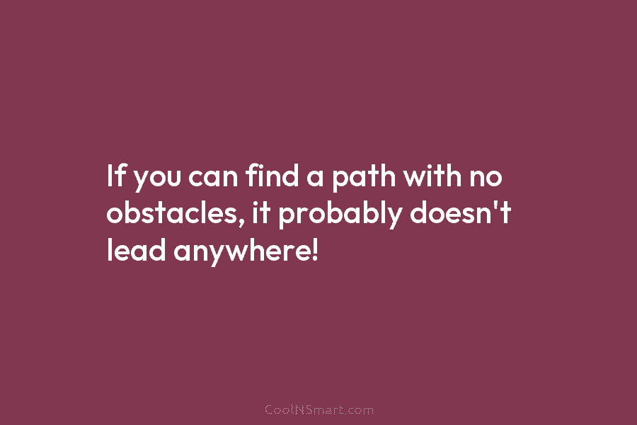 If you can find a path with no obstacles, it probably doesn’t lead anywhere!