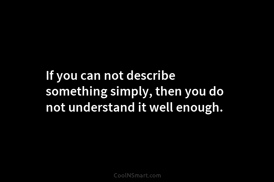 If you can not describe something simply, then you do not understand it well enough.