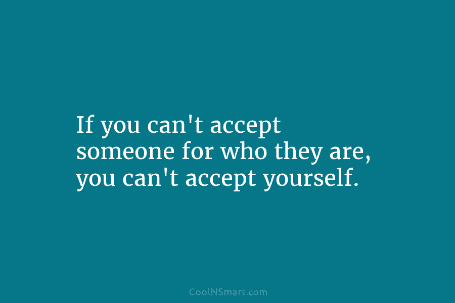 If you can’t accept someone for who they are, you can’t accept yourself.