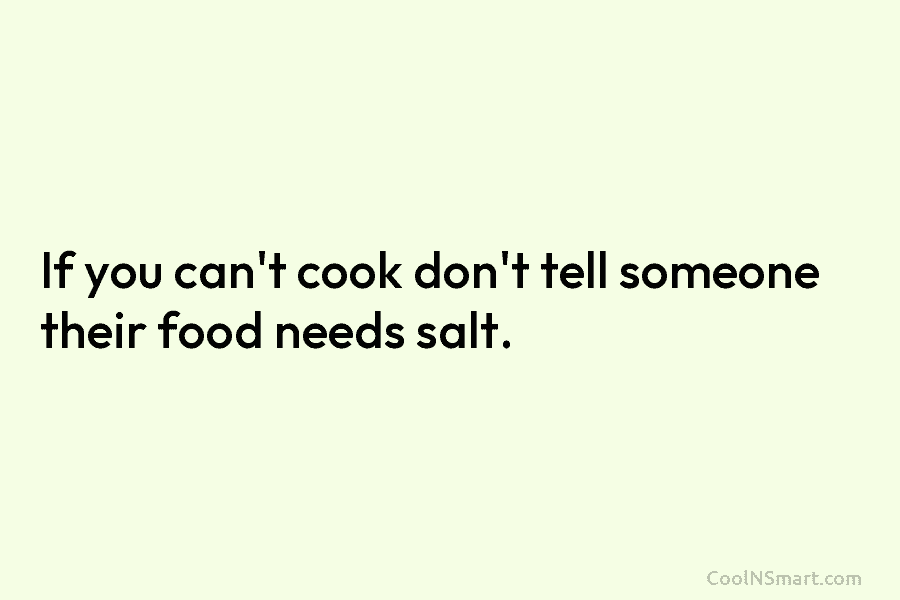 If you can’t cook don’t tell someone their food needs salt.