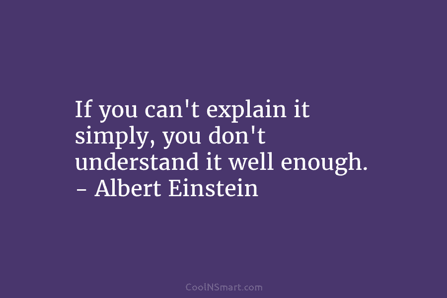 If you can’t explain it simply, you don’t understand it well enough. – Albert Einstein
