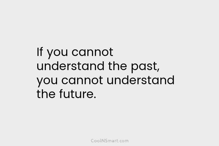 If you cannot understand the past, you cannot understand the future.
