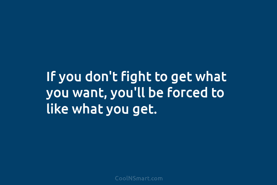 If you don’t fight to get what you want, you’ll be forced to like what...