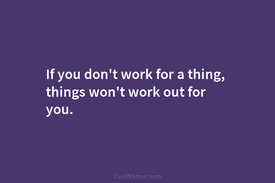 If you don’t work for a thing, things won’t work out for you.