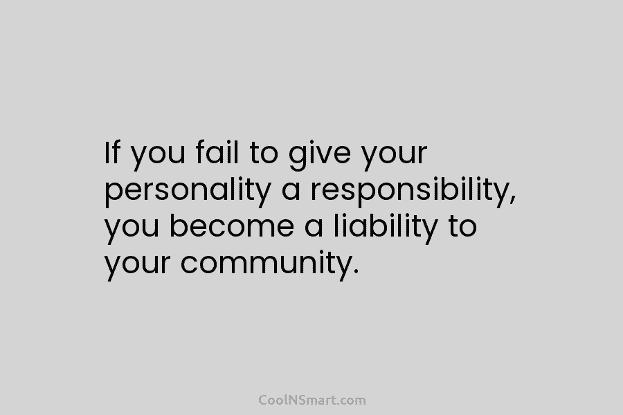 If you fail to give your personality a responsibility, you become a liability to your...