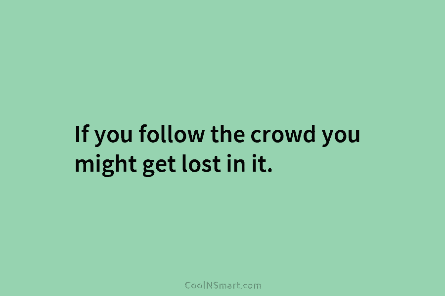 If you follow the crowd you might get lost in it.