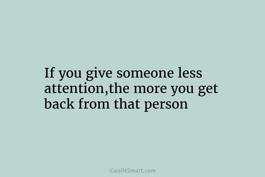 If you give someone less attention,the more you get back from that person