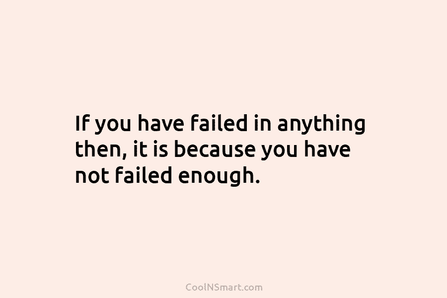 If you have failed in anything then, it is because you have not failed enough.