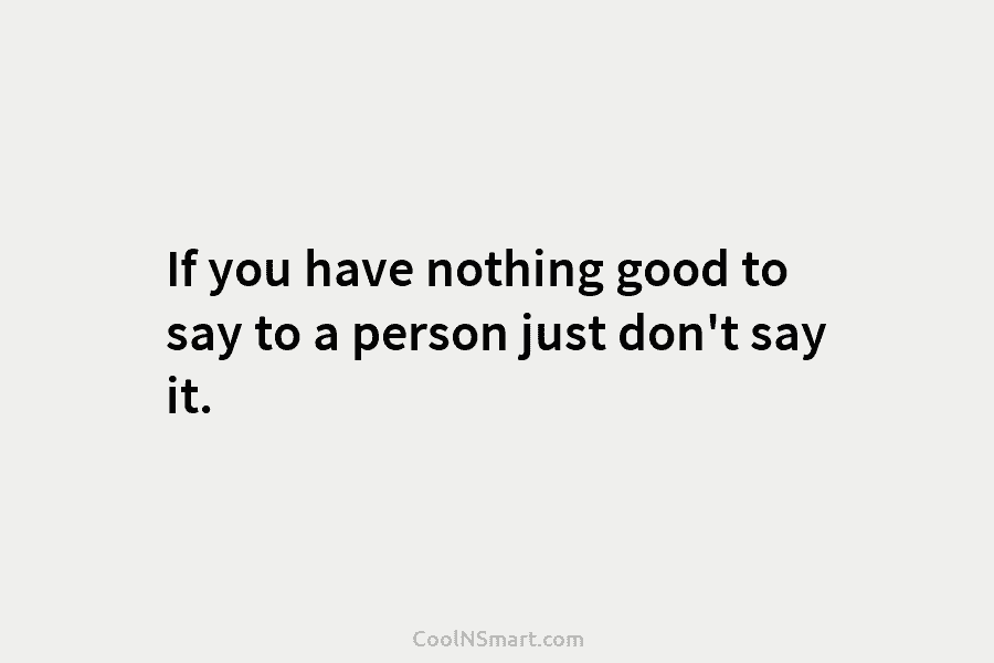 If you have nothing good to say to a person just don’t say it.