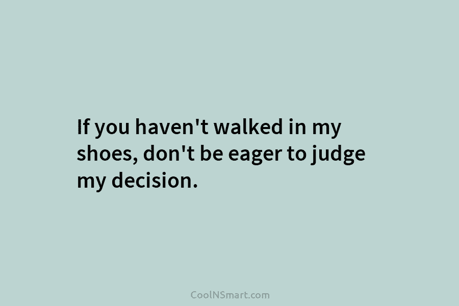 If you haven’t walked in my shoes, don’t be eager to judge my decision.