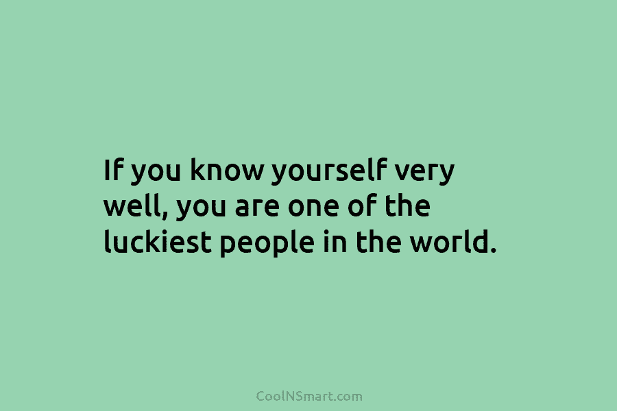 If you know yourself very well, you are one of the luckiest people in the...
