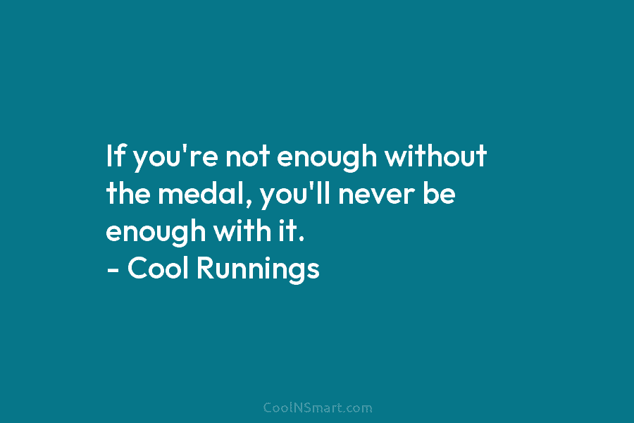 If you’re not enough without the medal, you’ll never be enough with it. – Cool Runnings