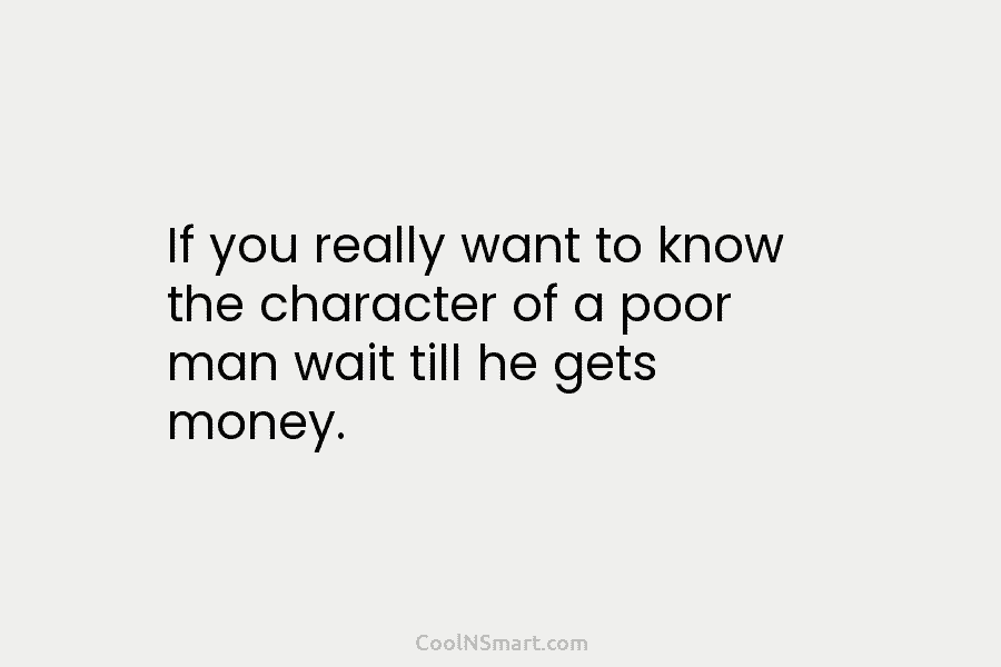 If you really want to know the character of a poor man wait till he...