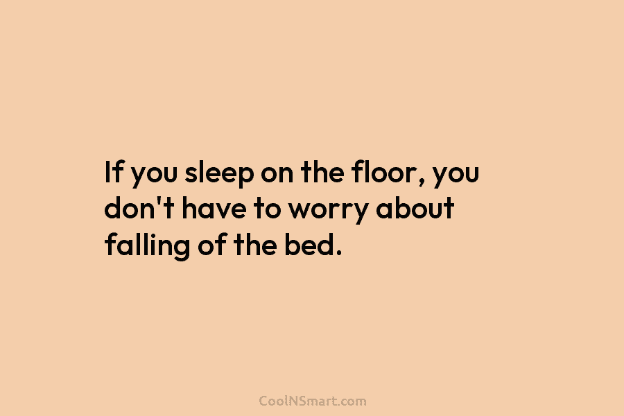 If you sleep on the floor, you don’t have to worry about falling of the...