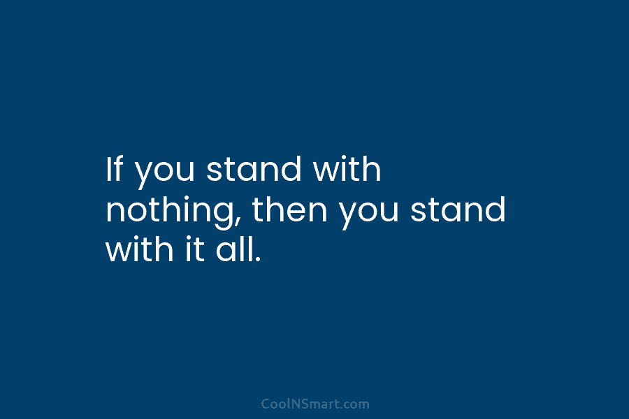 If you stand with nothing, then you stand with it all.