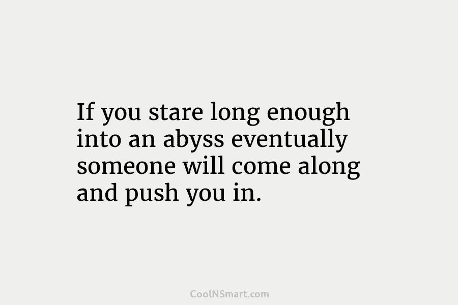 If you stare long enough into an abyss eventually someone will come along and push you in.