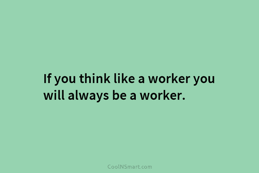 If you think like a worker you will always be a worker.