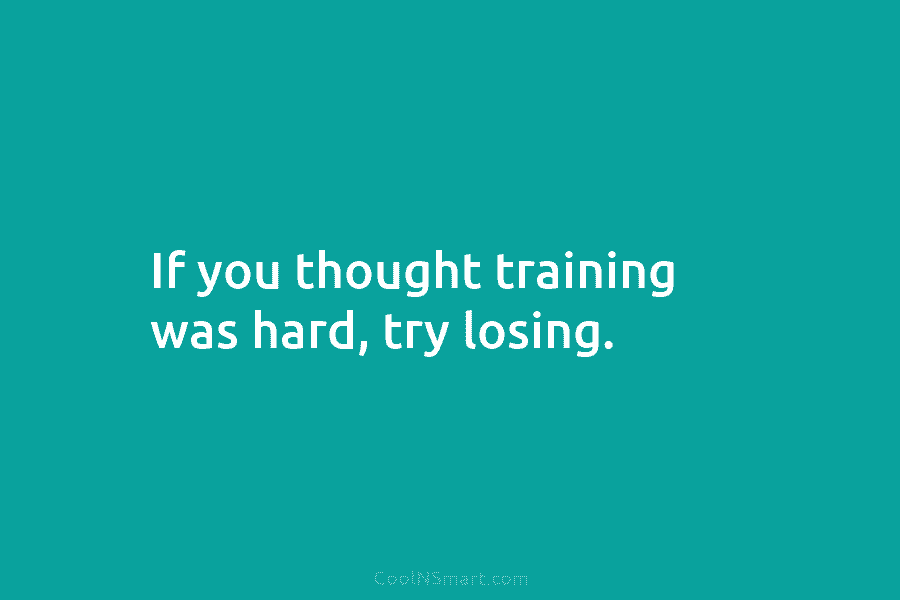 If you thought training was hard, try losing.