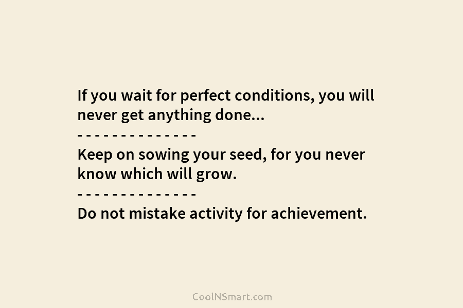 If you wait for perfect conditions, you will never get anything done… – – – – – – – –...