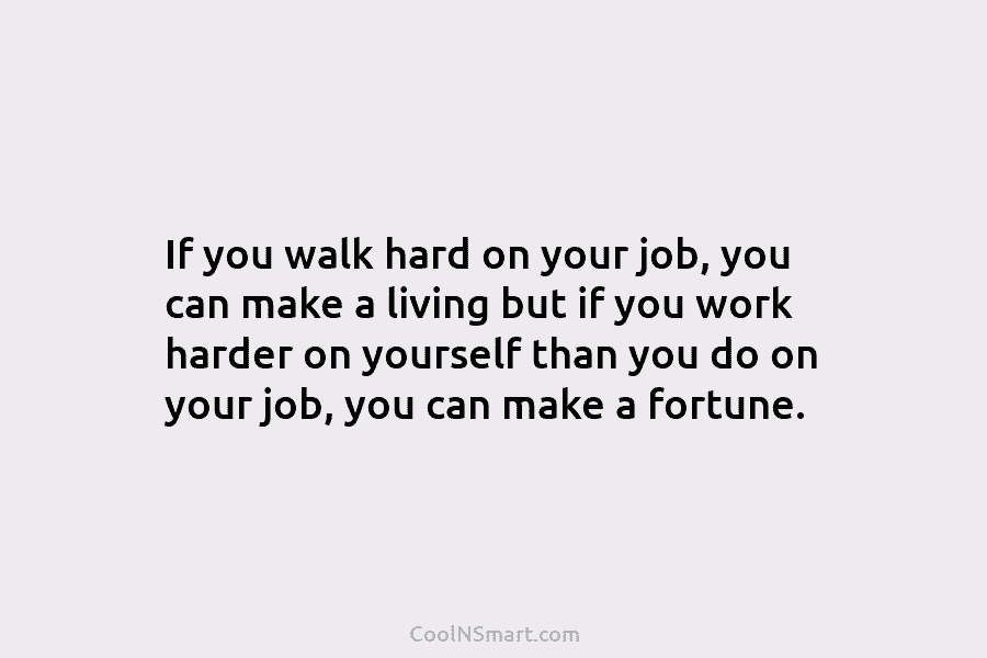 If you walk hard on your job, you can make a living but if you work harder on yourself than...