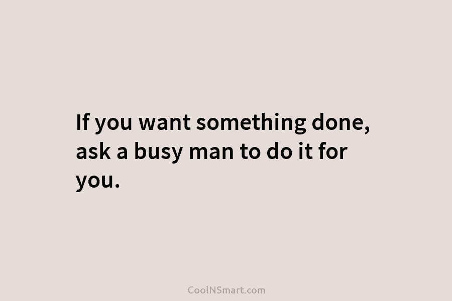 If you want something done, ask a busy man to do it for you.