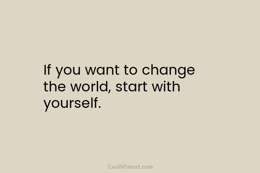If you want to change the world, start with yourself.
