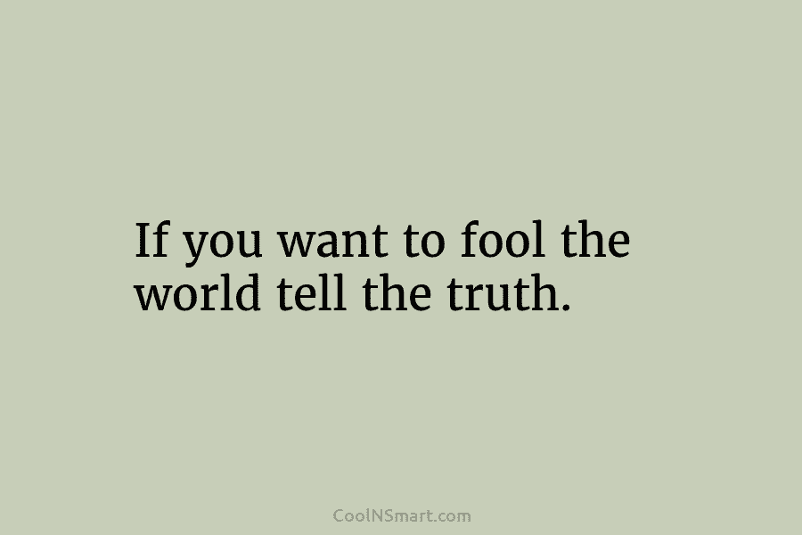If you want to fool the world tell the truth.