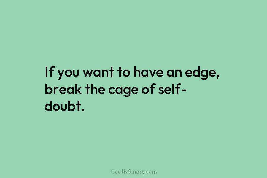 If you want to have an edge, break the cage of self- doubt.