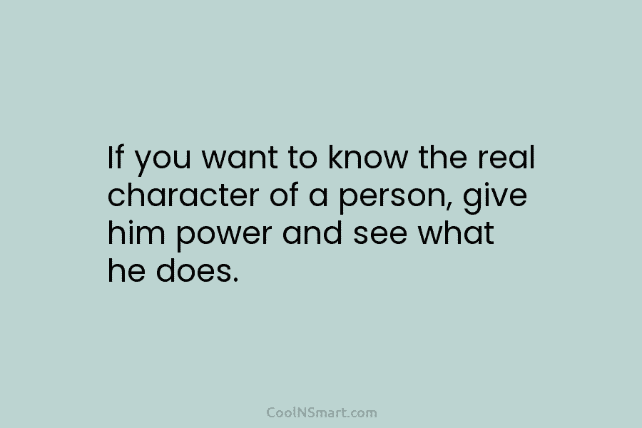 If you want to know the real character of a person, give him power and see what he does.