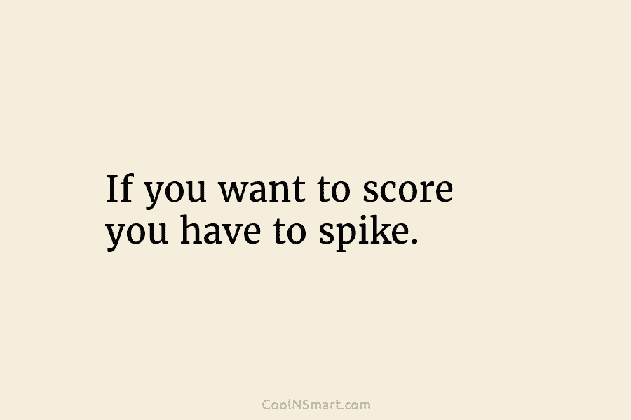 If you want to score you have to spike.