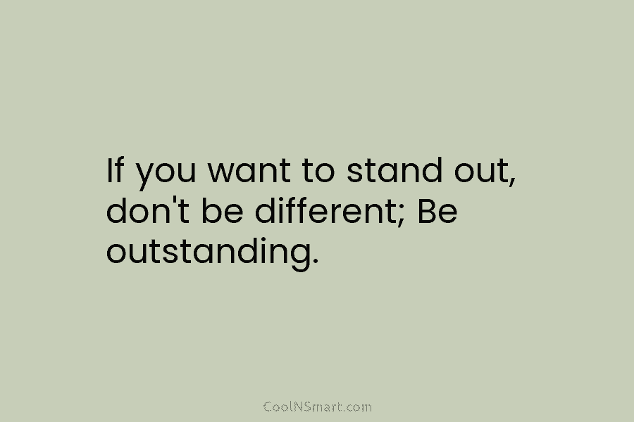 If you want to stand out, don’t be different; Be outstanding.