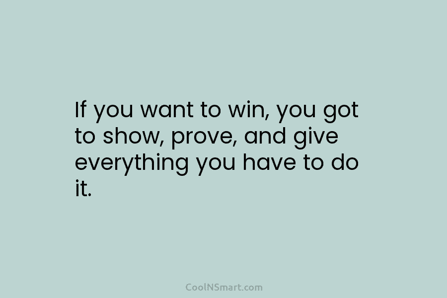 If you want to win, you got to show, prove, and give everything you have...