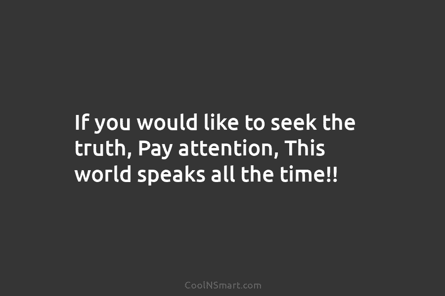 If you would like to seek the truth, Pay attention, This world speaks all the time!!