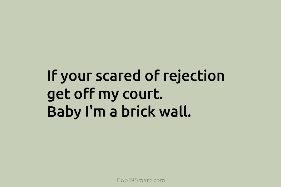 If your scared of rejection get off my court. Baby I’m a brick wall.