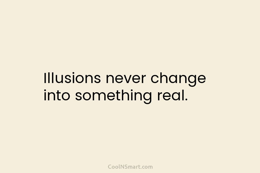 Illusions never change into something real.