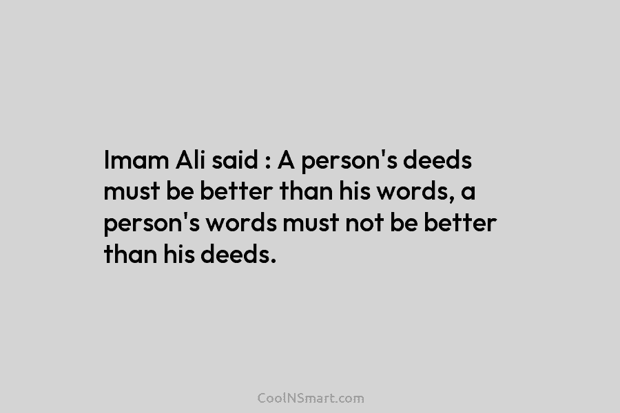 Imam Ali said : A person’s deeds must be better than his words, a person’s words must not be better...