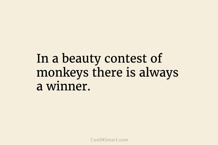 In a beauty contest of monkeys there is always a winner.
