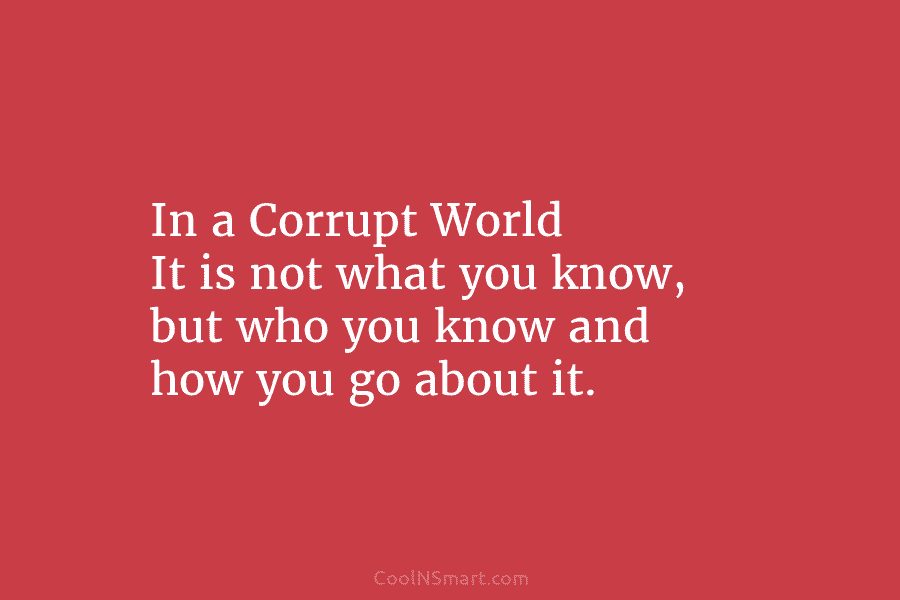 In a Corrupt World It is not what you know, but who you know and...