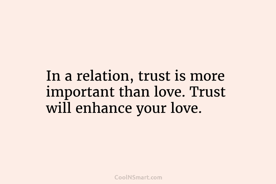 In a relation, trust is more important than love. Trust will enhance your love.