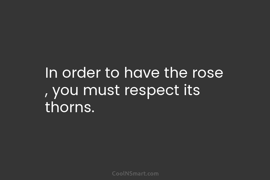 In order to have the rose , you must respect its thorns.