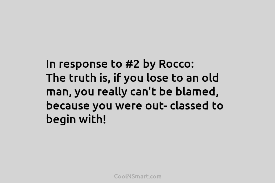 In response to #2 by Rocco: The truth is, if you lose to an old man, you really can’t be...