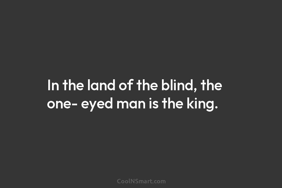 In the land of the blind, the one- eyed man is the king.