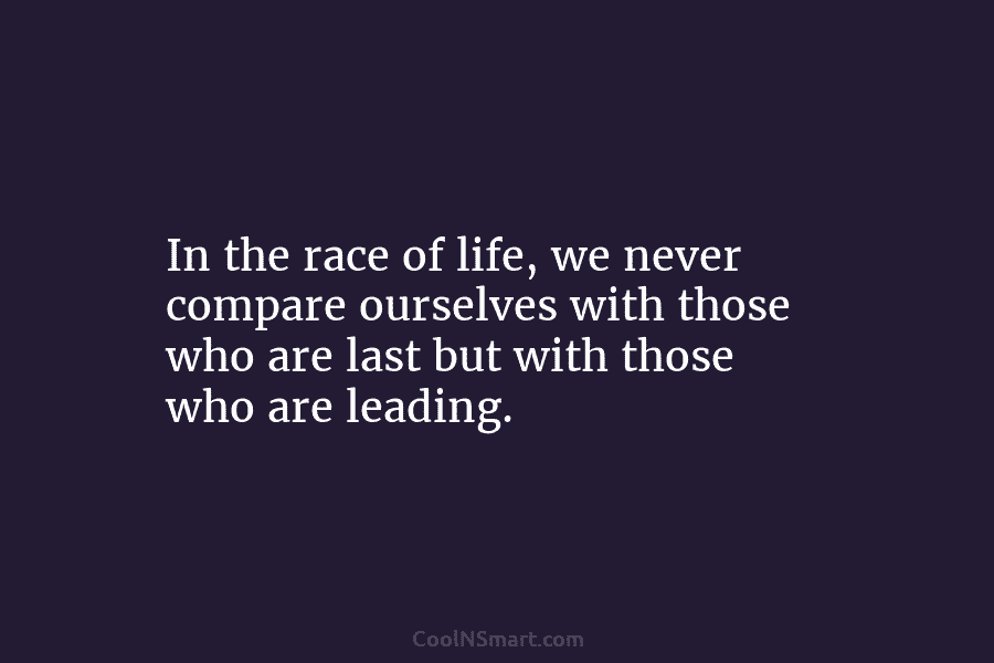 In the race of life, we never compare ourselves with those who are last but...