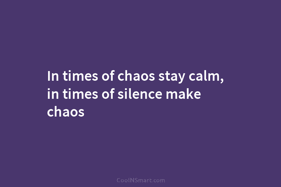 In times of chaos stay calm, in times of silence make chaos