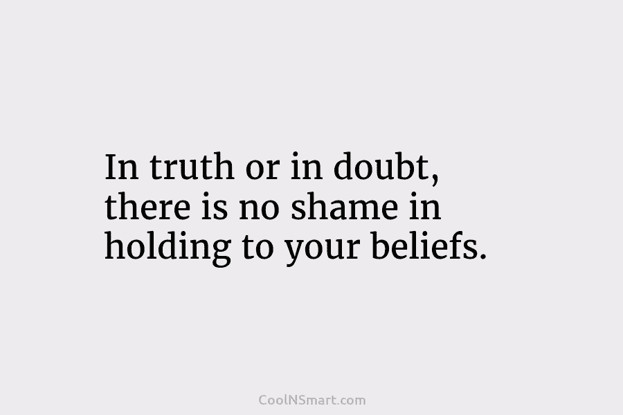 In truth or in doubt, there is no shame in holding to your beliefs.