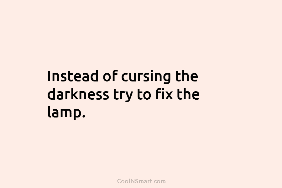 Instead of cursing the darkness try to fix the lamp.
